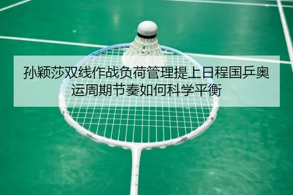 孙颖莎双线作战负荷管理提上日程国乒奥运周期节奏如何科学平衡